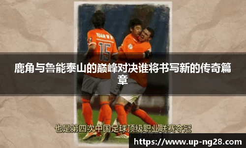 鹿角与鲁能泰山的巅峰对决谁将书写新的传奇篇章