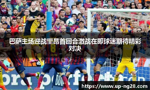 巴萨主场迎战里昂首回合激战在即球迷期待精彩对决